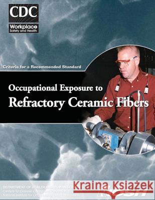 Occupational Exposure to Refractory Ceramic Fibers: Criteria for a Recommended Standard Department of Health and Huma Centers for Disease Cont An National Institute Fo Safet 9781499234701 Createspace