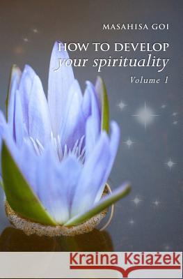 How to Develop Your Spirituality, Volume 1 Masahisa Goi 9781499238532 Createspace