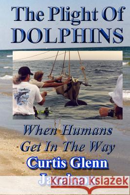The Plight Of Dolphins: When Humans Get In The Way Jacobson, Curtis Glenn 9781499241082