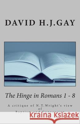 The Hinge in Romans 1 - 8: A critique of N.T.Wright's view of Baptism and Conversion Gay, David H. J. 9781499241723 Createspace