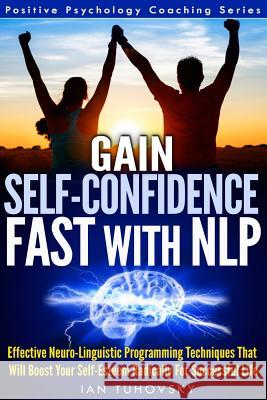 Gain Self-Confidence Fast with NLP: Effective Neuro-Linguistic Programming Techniques That Will Boost Your Self-Esteem Radically For Successful Life Tuhovsky, Ian 9781499242089 Createspace