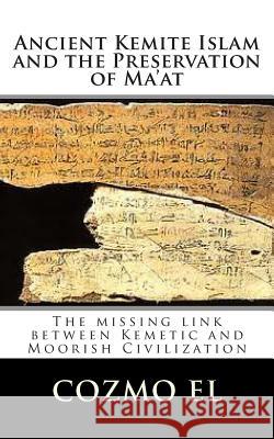 Ancient Kemite Islam and the Preservation of Ma'at: The missing link between Kemetic and Moorish Civilization El, Cozmo Ali 9781499242287 Createspace