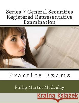 Series 7 General Securities Registered Representative Examination Practice Exams Philip Martin McCaulay 9781499247527