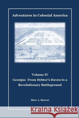 Adventures in Colonial America: Volume IV: Georgia: From Debtor's Haven to Revolutionary Battleground Mary a. Baewer 9781499247879 Createspace