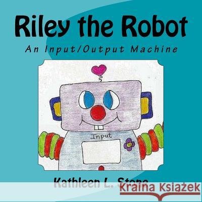 Riley the Robot: An Input/Output Machine Kathleen L. Stone 9781499248814 Createspace