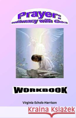 Prayer: Intimacy With God Workbook: Prayer: An Intercourse With God Workbook Virginia E. Echols-Harrison 9781499248951