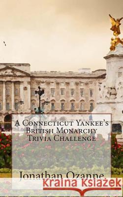 A Connecticut Yankee's British Monarchy Trivia Challenge Jonathan Ozanne 9781499252927 Createspace