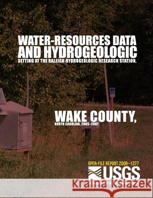 Water-Resources Data and Hydrogeologic Setting at the Raleigh Hydrogeologic Research Station, Wake County, North Carolina, 2005?2007 U. S. Department of the Interior 9781499254297