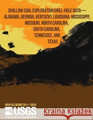Shallow Coal Exploration Drill-Hole Data- Alabama, Georgia, Kentucky, Lousiana, Mississippi, Missouri, North Carolina, South Carolina, Tennessee, and U. S. Department of the Interiror 9781499255652 Createspace