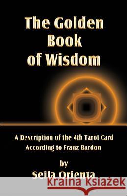 The Golden Book of Wisdom: Revelation of the 4th Tarot Card According to Franz Bardon Seila Orienta Peter H. Windsheimer 9781499256284 Createspace