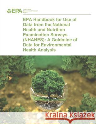 EPA Handbook for Use of Data from the National Health and Nutrition Examination Surveys (NHANES): A Goldmine of Data for Environmental Health Analysis Agency, U. S. Environmental Protection 9781499257168 Createspace
