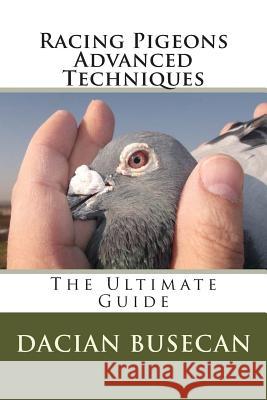 Racing Pigeons Advanced Techniques: The Ultimate Guide Dacian Busecan 9781499257519 Createspace