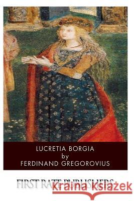 Lucretia Borgia Ferdinand Gregorovius John Leslie Garner 9781499258349