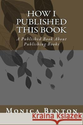 How I Published this Book: A Published Book About Publishing Books Monica Benton 9781499260090 Createspace Independent Publishing Platform