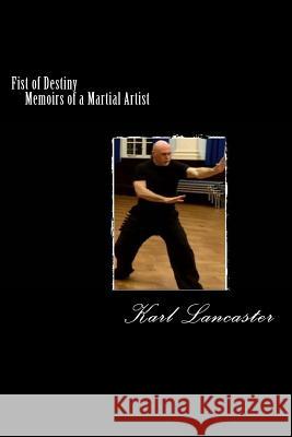 Fist of Destiny: Memoirs of a Martial Artist MR Karl Lancaster 9781499262148 Createspace