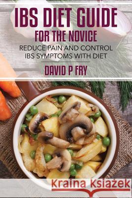 IBS Diet Guide for the Novice: : Reduce Pain and Control IBS Symptoms with Diet Fry, David P. 9781499264050 Createspace