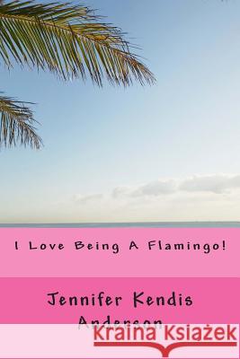 I Love Being A Flamingo! Anderson, Jennifer Kendis 9781499267150