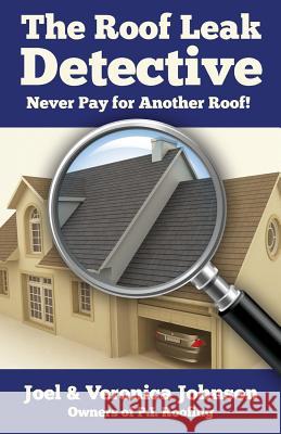 The Roof Leak Detective: Never Pay for Another Roof Joel Johnson Veronica Johnson 9781499268881 Createspace