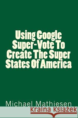 Using Google SuperVote To Create The Super States Of America Mathiesen, Michael 9781499270754 Createspace
