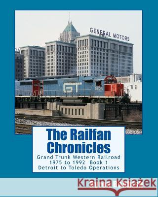 The Railfan Chronicles: Grand Trunk Western Railroad, Book 1, Detroit to Toledo Operations: 1975 to 1992 Including Detroit, Toledo and Ironton Byron Babbish 9781499271928 Createspace