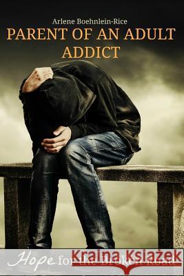 Parent of an Adult Addict: Hope for the Broken Road Arlene Boehnlein-Rice 9781499272192 Createspace