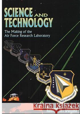 Science and Technology: The Making of the Air Force Laboratory Robert W. Duffner 9781499274479