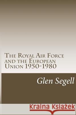 The Royal Air Force and the European Union 1950-1980 Glen Segel 9781499275834