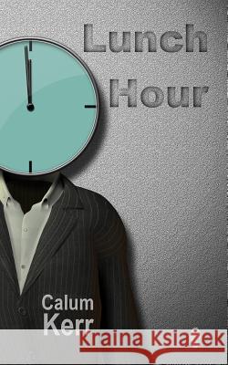 Lunch Hour: A Flash-Fiction Collection Calum Kerr 9781499278163