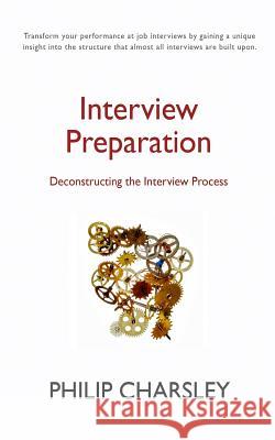 Interview Preparation: Deconstructing the Interview Process Philip J. Charsley 9781499278620 Createspace