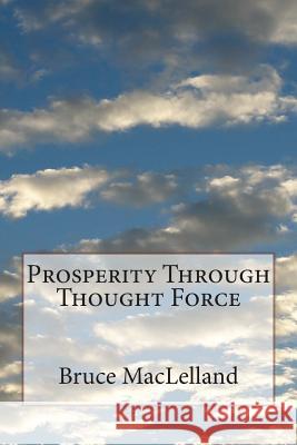 Prosperity Through Thought Force Bruce Maclelland 9781499279498 Createspace