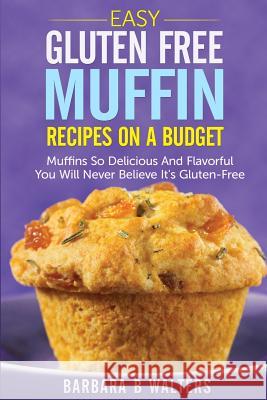 Easy Gluten Free Muffin Recipes On A Budget: Muffins So Delicious And Flavorful You Will Never Believe It's Gluten Free Walters, Barbara B. 9781499282238 Createspace