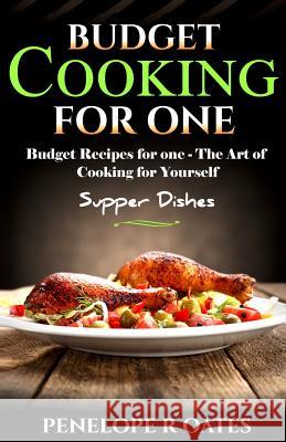 Budget Cooking for One - Supper Dishes: Budget Recipes for One - The Art of Cooking for Yourself Penelope R. Oates 9781499282979 Createspace