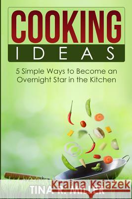 Cooking Ideas: 5 Simple Ways to Become an Overnight Star in the Kitchen Tina R. Miller 9781499283549 Createspace