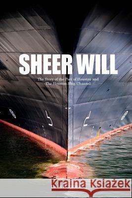 Sheer Will: The Story of the Port of Houston and the Houston Ship Channel David H. Falloure 9781499287912