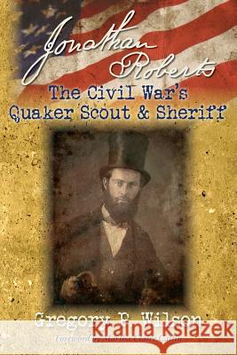 Jonathan Roberts: The Civil War's Quaker Scout and Sheriff Gregory P. Wilson 9781499289480 Createspace