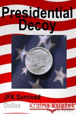 Presidential Decoy: JFK Survived Dallas David R. Perkins 9781499289688