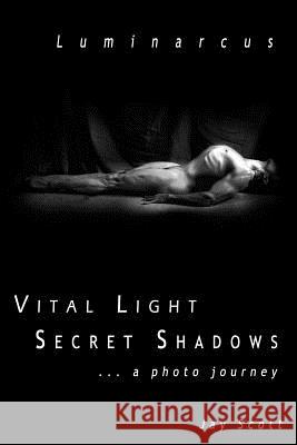 Luminarcus: Vital Light Secret Shadows ...a photo journey Scott, Jay 9781499293425 Createspace
