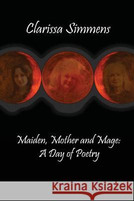 Maiden, Mother and Mage: A Day of Poetry Clarissa Simmens 9781499294965