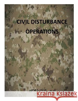 Civil Disturbance Operations: FM 3-19.15 Department of the Army 9781499295979