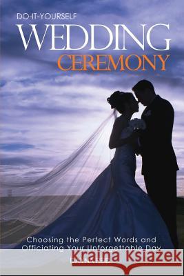 Do-It-Yourself Wedding Ceremony: Choosing the Perfect Words and Officiating Your Unforgettable Day Dayna Reid 9781499297119 Createspace
