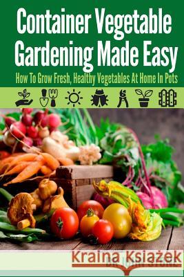 Container Vegetable Gardening Made Easy: How to Grow Fresh, Healthy Vegetables at Home in Pots Dr John Stone 9781499297560 Createspace