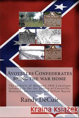 Avoyelles Confederates bring the war home: The soldiers of the 18th Louisiana Infantry In the the Battles of Cocoville, Mansura, Moreauville and Yello Decuir, Randy 9781499298147