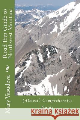 Road Trip Guide to Northwest Montana: (Almost) Comprehensive Travel Series Mary Vasudeva 9781499298796 Createspace Independent Publishing Platform