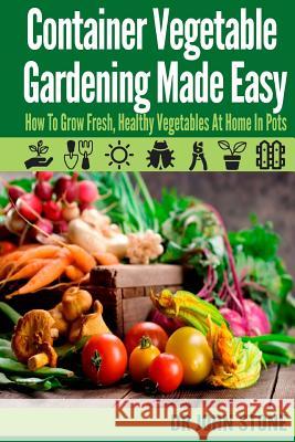 Container Vegetable Gardening Made Easy: How To Grow Fresh, Healthy Vegetables At Home In Pots Stone, John 9781499304008 Createspace