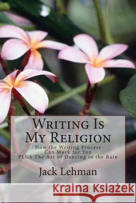 Writing Is My Religion: How the Writing Process Can Work for You Jack Lehman 9781499306415 Createspace