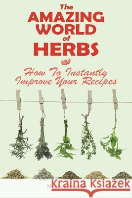 The Amazing World Of Herbs: How To Instantly Improve Your Recipes Johnson, Natalie 9781499307474