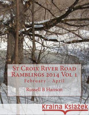 St Croix River Road Ramblings 2014 Vol 1: February - April Russell B. Hanson 9781499309140 Createspace
