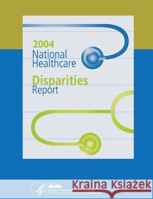 National Healthcare Disparities Report, 2004 U. S. Department of Heal Huma Agency for Healthcare Resea An 9781499309737 Createspace