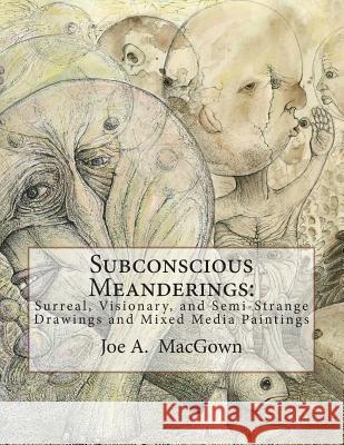 Subconscious Meanderings: Surreal, Visionary, and Semi-Strange Drawings and Mixed Media Paintings Joe a. Macgown 9781499310795 Createspace