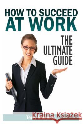 How to Suceed at Work - The Ultimate Guide Terry Melaugh 9781499310818 Createspace
